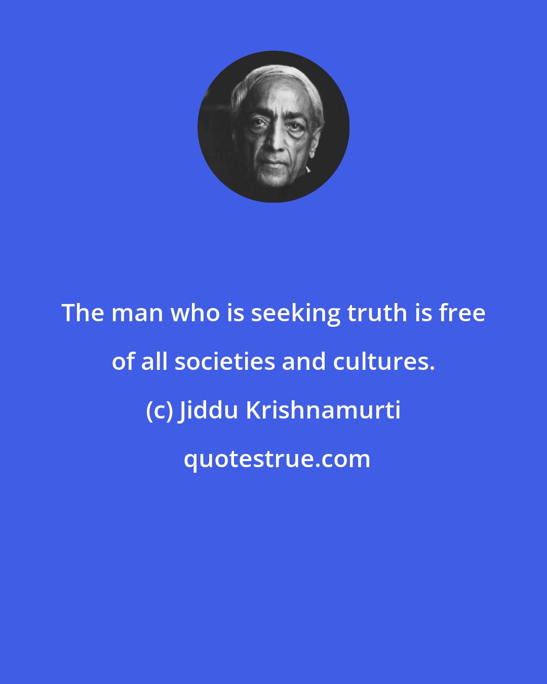 Jiddu Krishnamurti: The man who is seeking truth is free of all societies and cultures.