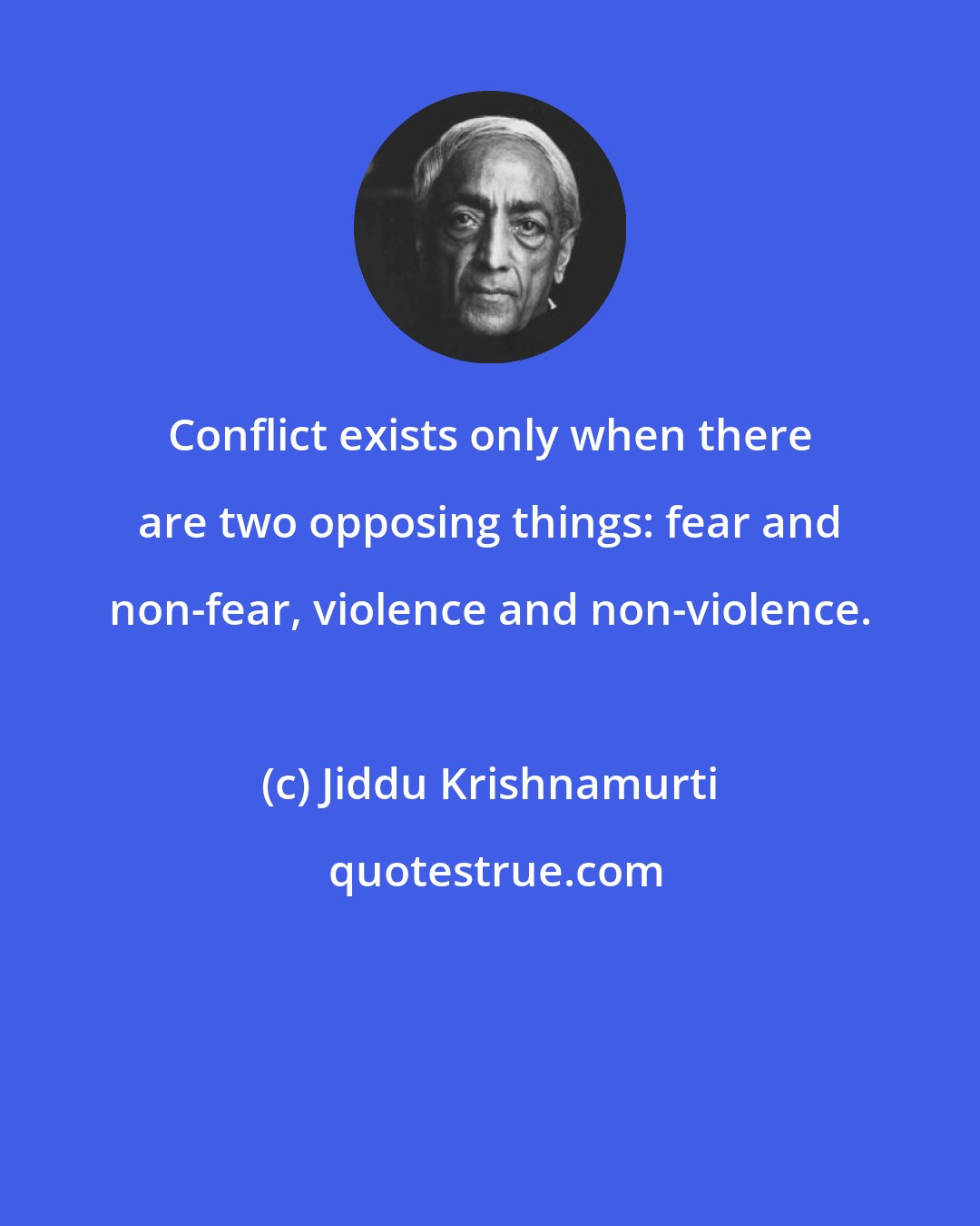Jiddu Krishnamurti: Conflict exists only when there are two opposing things: fear and non-fear, violence and non-violence.