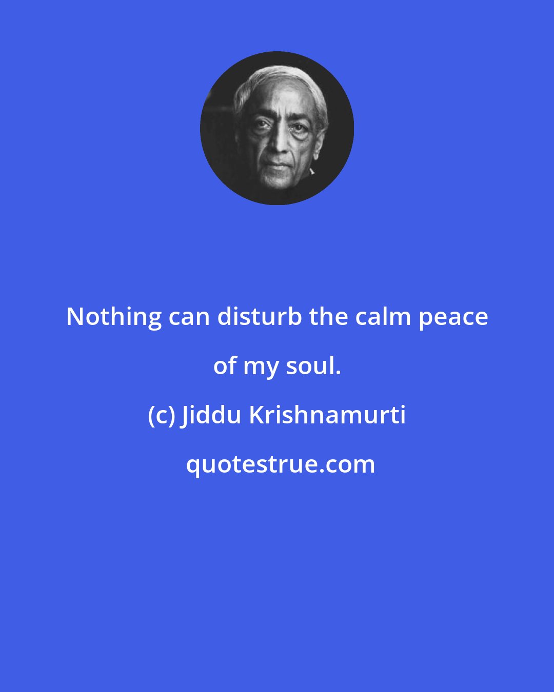 Jiddu Krishnamurti: Nothing can disturb the calm peace of my soul.