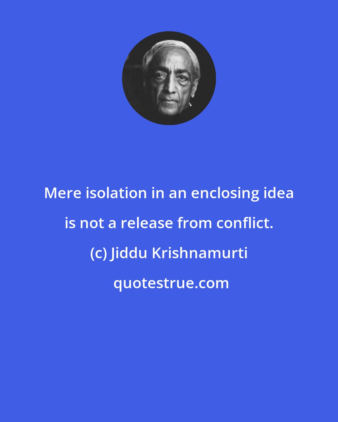 Jiddu Krishnamurti: Mere isolation in an enclosing idea is not a release from conflict.