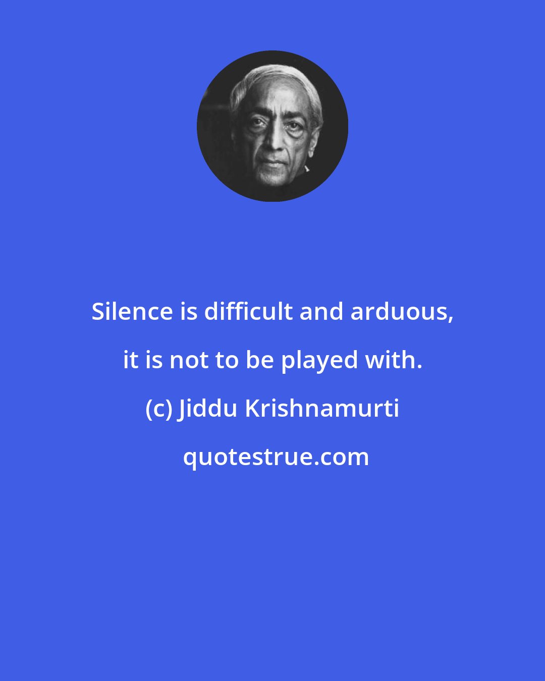 Jiddu Krishnamurti: Silence is difficult and arduous, it is not to be played with.