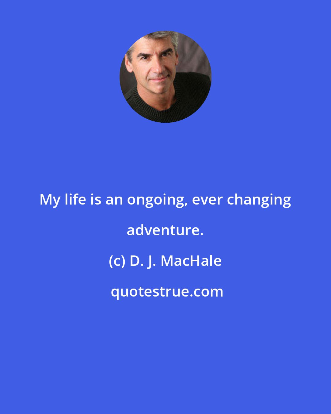 D. J. MacHale: My life is an ongoing, ever changing adventure.