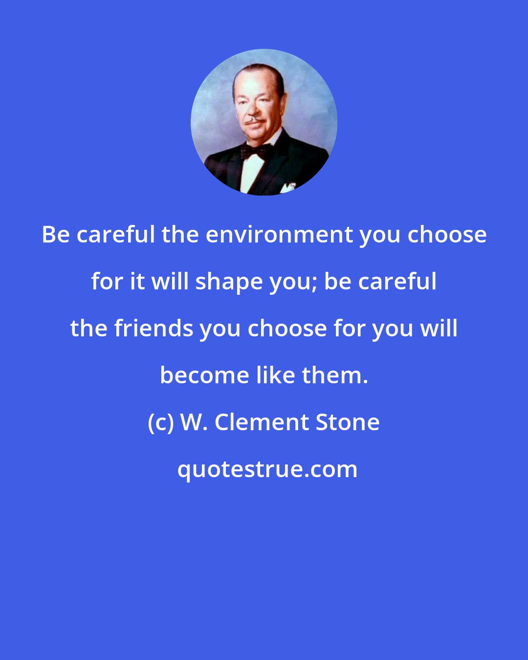 W. Clement Stone: Be careful the environment you choose for it will shape you; be careful the friends you choose for you will become like them.