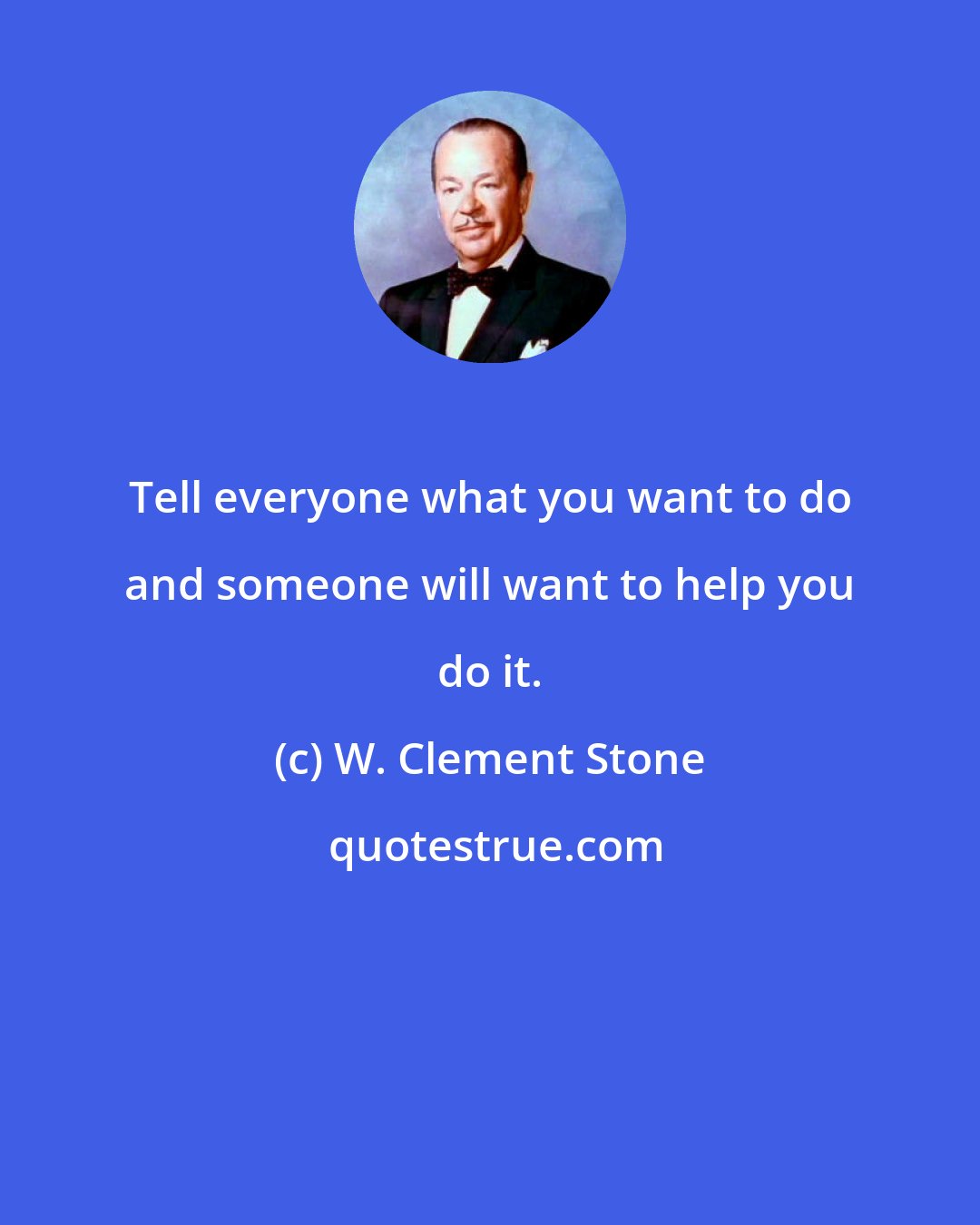 W. Clement Stone: Tell everyone what you want to do and someone will want to help you do it.