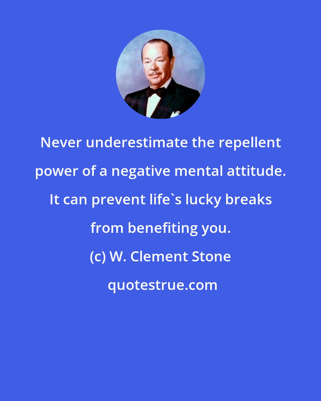 W. Clement Stone: Never underestimate the repellent power of a negative mental attitude. It can prevent life's lucky breaks from benefiting you.