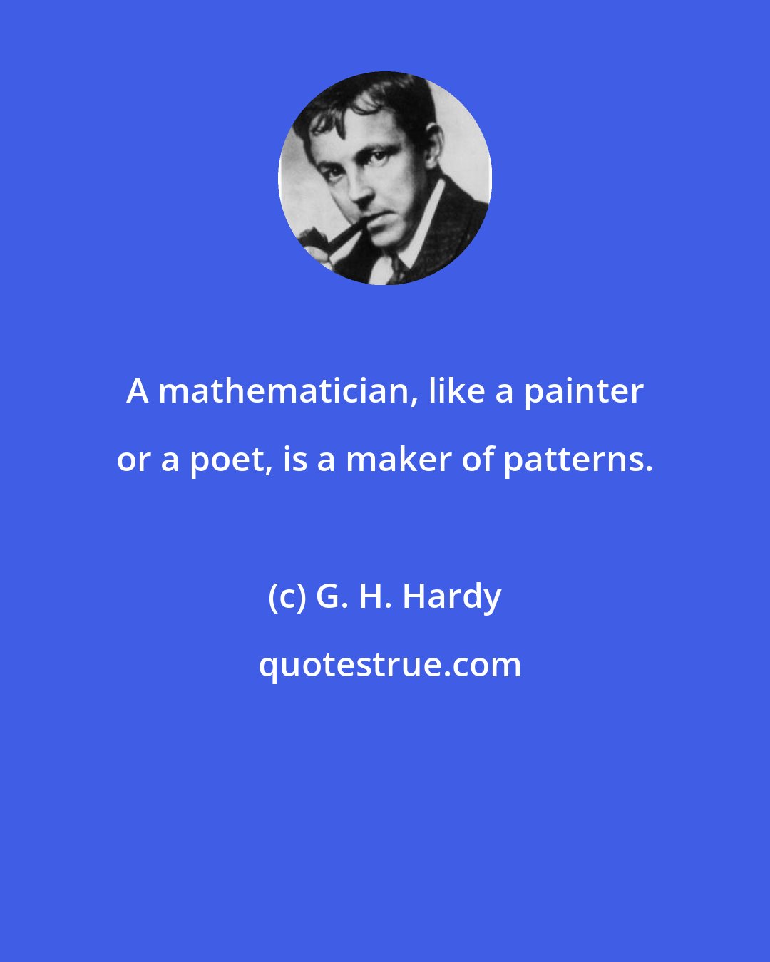 G. H. Hardy: A mathematician, like a painter or a poet, is a maker of patterns.