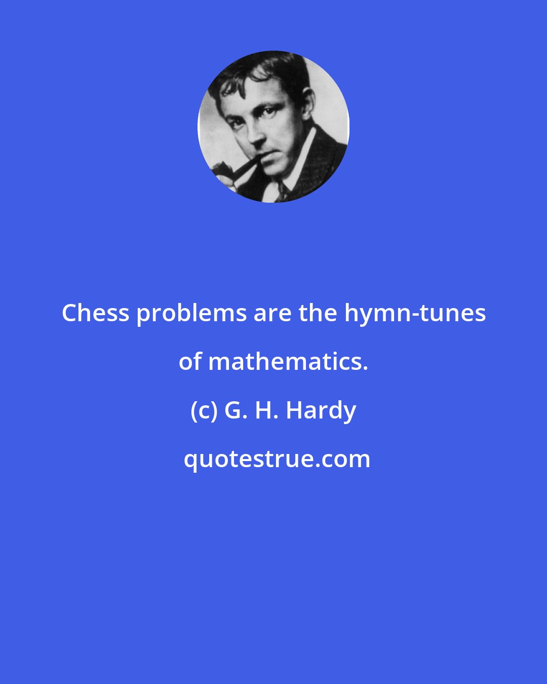 G. H. Hardy: Chess problems are the hymn-tunes of mathematics.