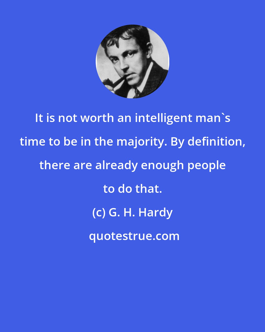 G. H. Hardy: It is not worth an intelligent man's time to be in the majority. By definition, there are already enough people to do that.