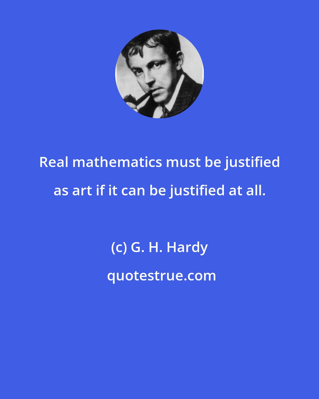 G. H. Hardy: Real mathematics must be justified as art if it can be justified at all.