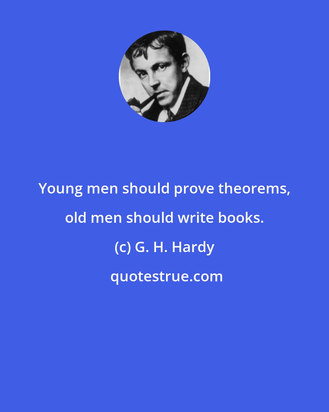 G. H. Hardy: Young men should prove theorems, old men should write books.