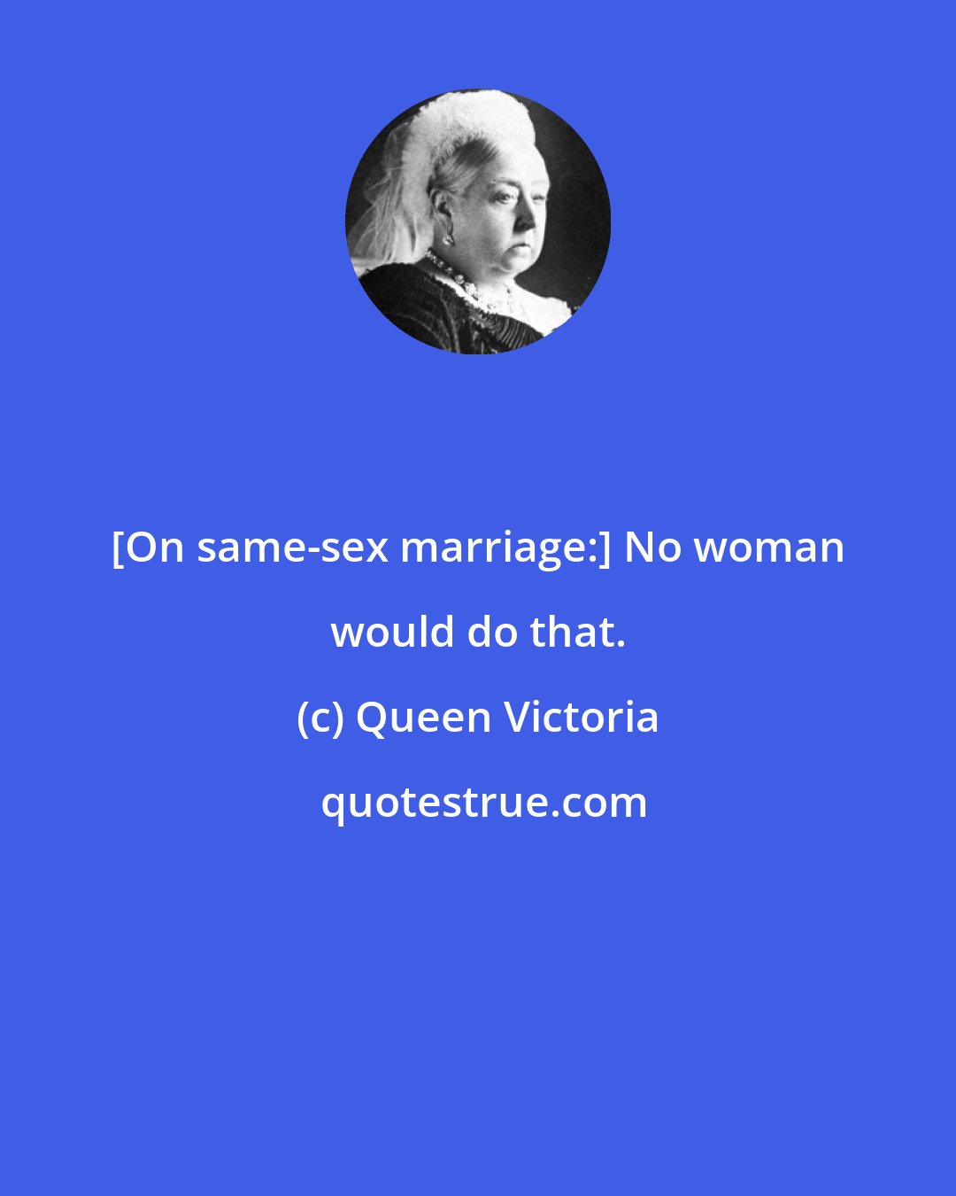 Queen Victoria: [On same-sex marriage:] No woman would do that.