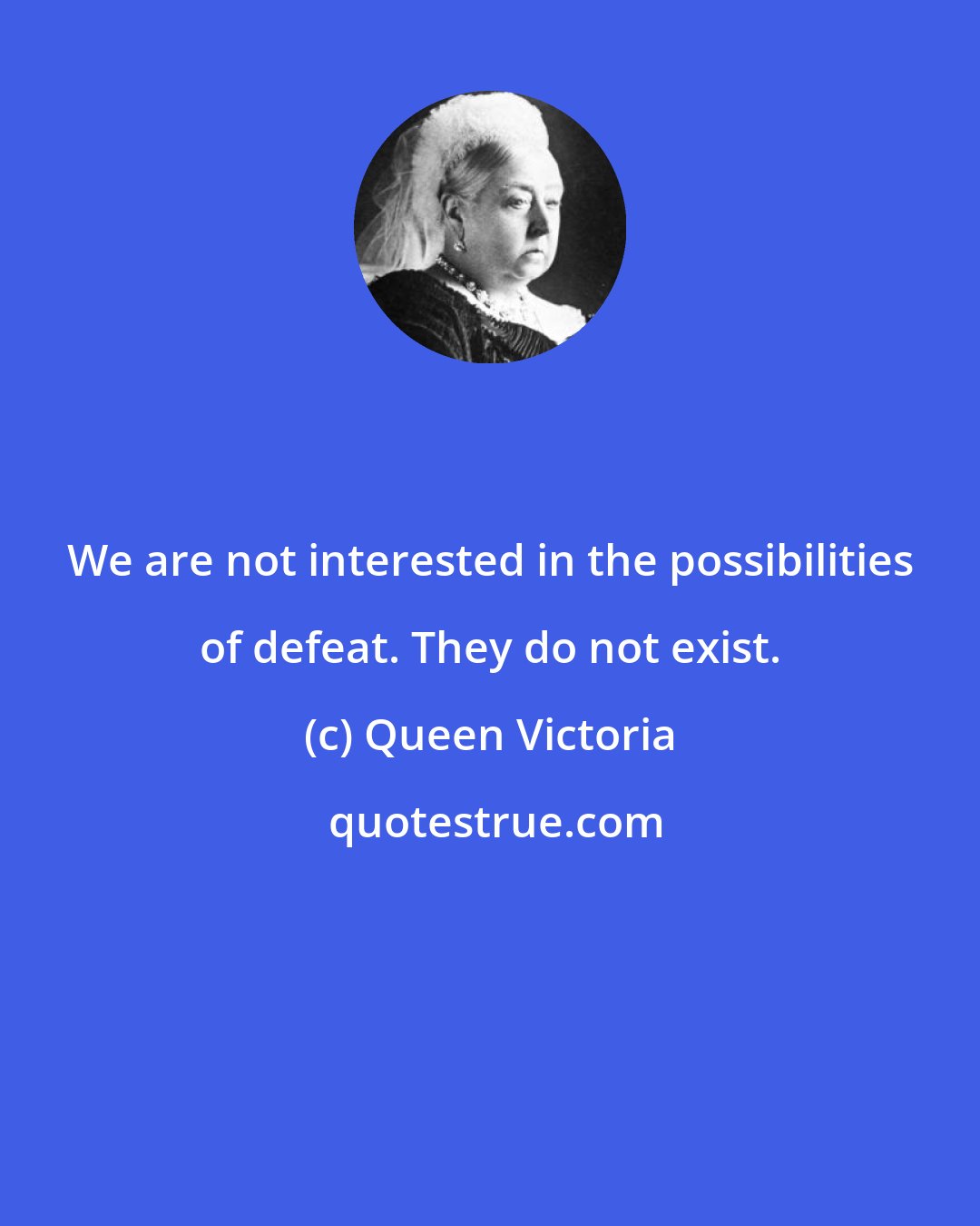 Queen Victoria: We are not interested in the possibilities of defeat. They do not exist.