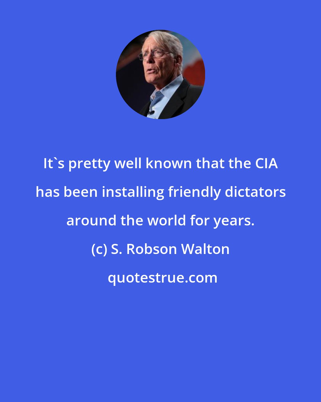 S. Robson Walton: It's pretty well known that the CIA has been installing friendly dictators around the world for years.