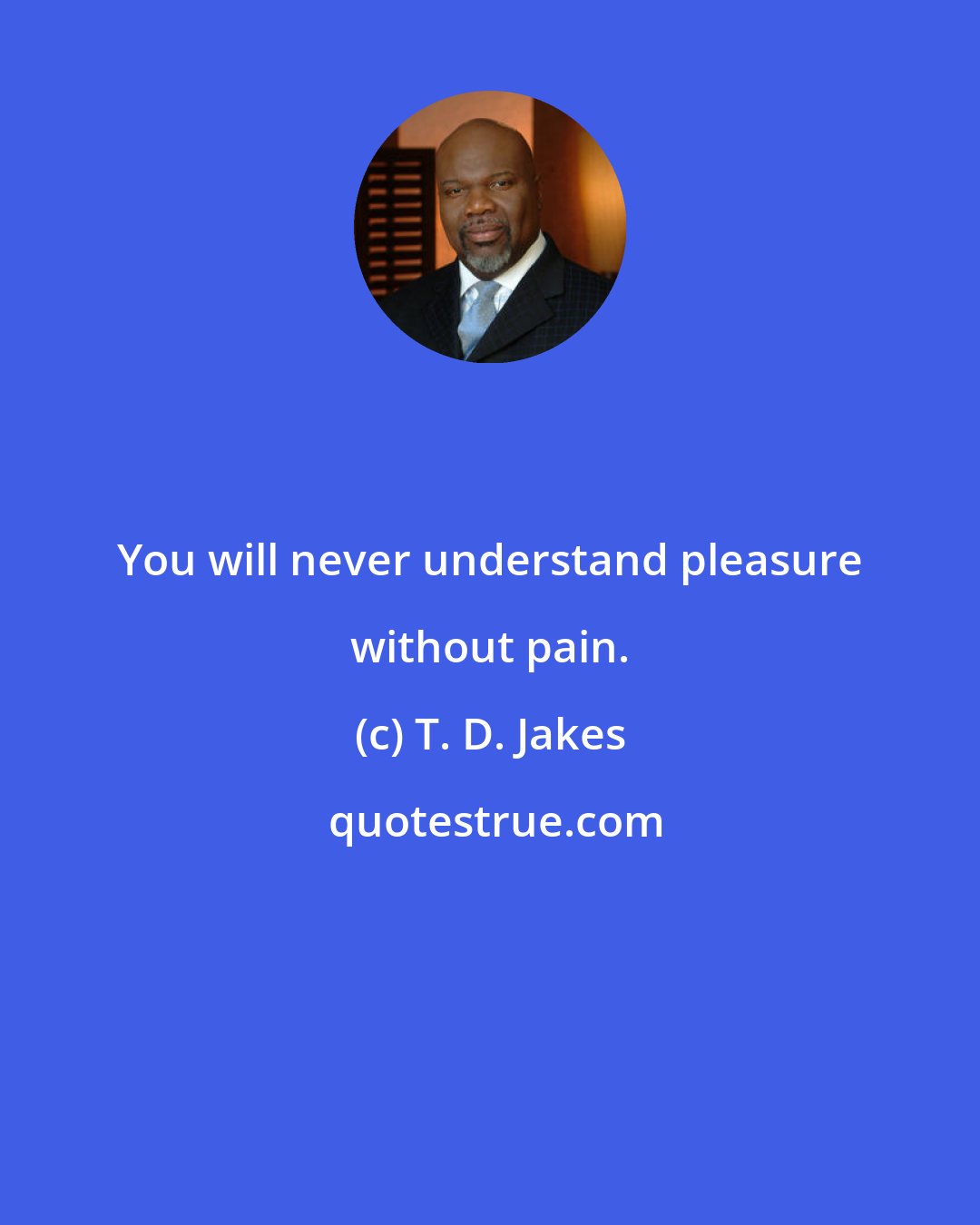 T. D. Jakes: You will never understand pleasure without pain.