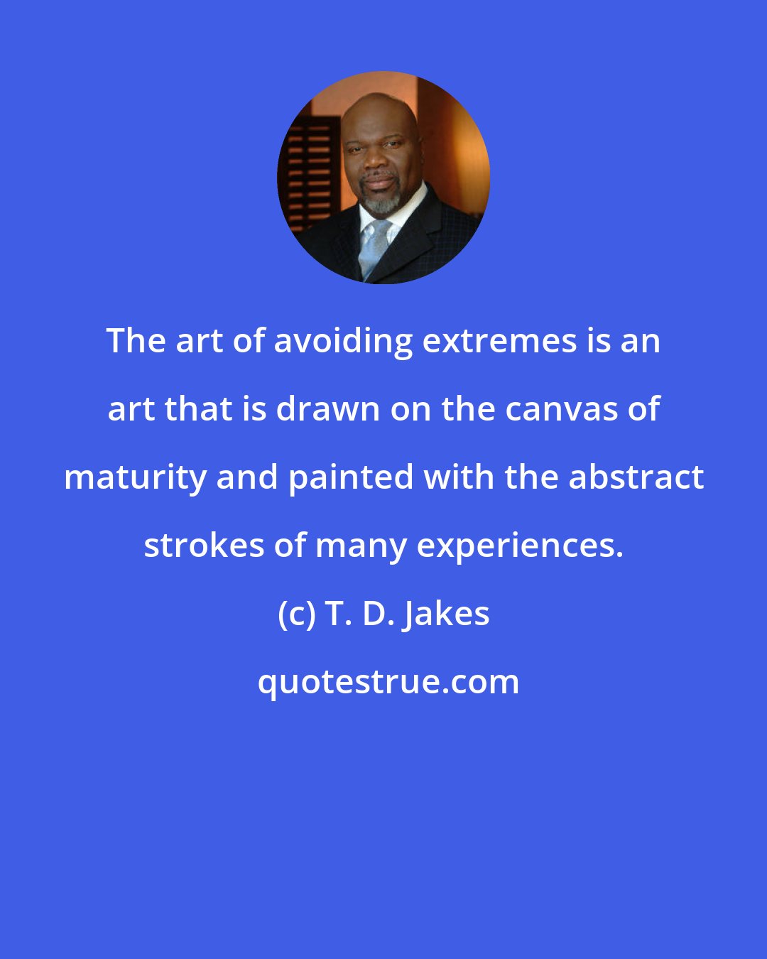 T. D. Jakes: The art of avoiding extremes is an art that is drawn on the canvas of maturity and painted with the abstract strokes of many experiences.