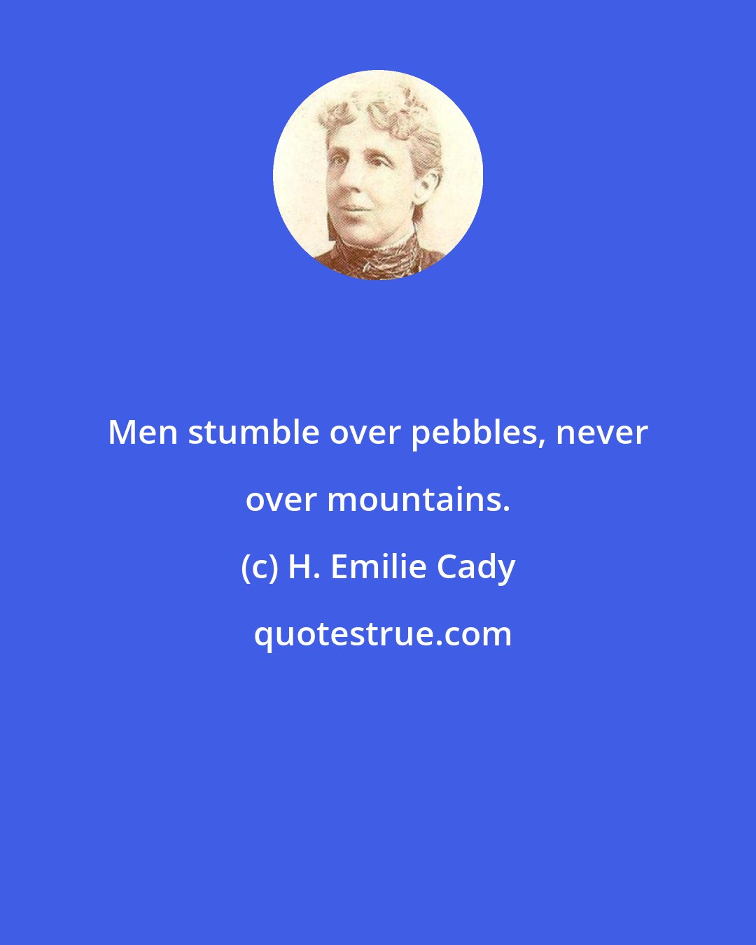 H. Emilie Cady: Men stumble over pebbles, never over mountains.