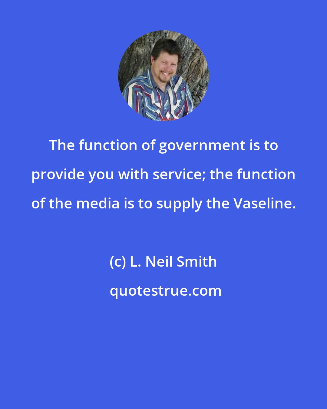 L. Neil Smith: The function of government is to provide you with service; the function of the media is to supply the Vaseline.