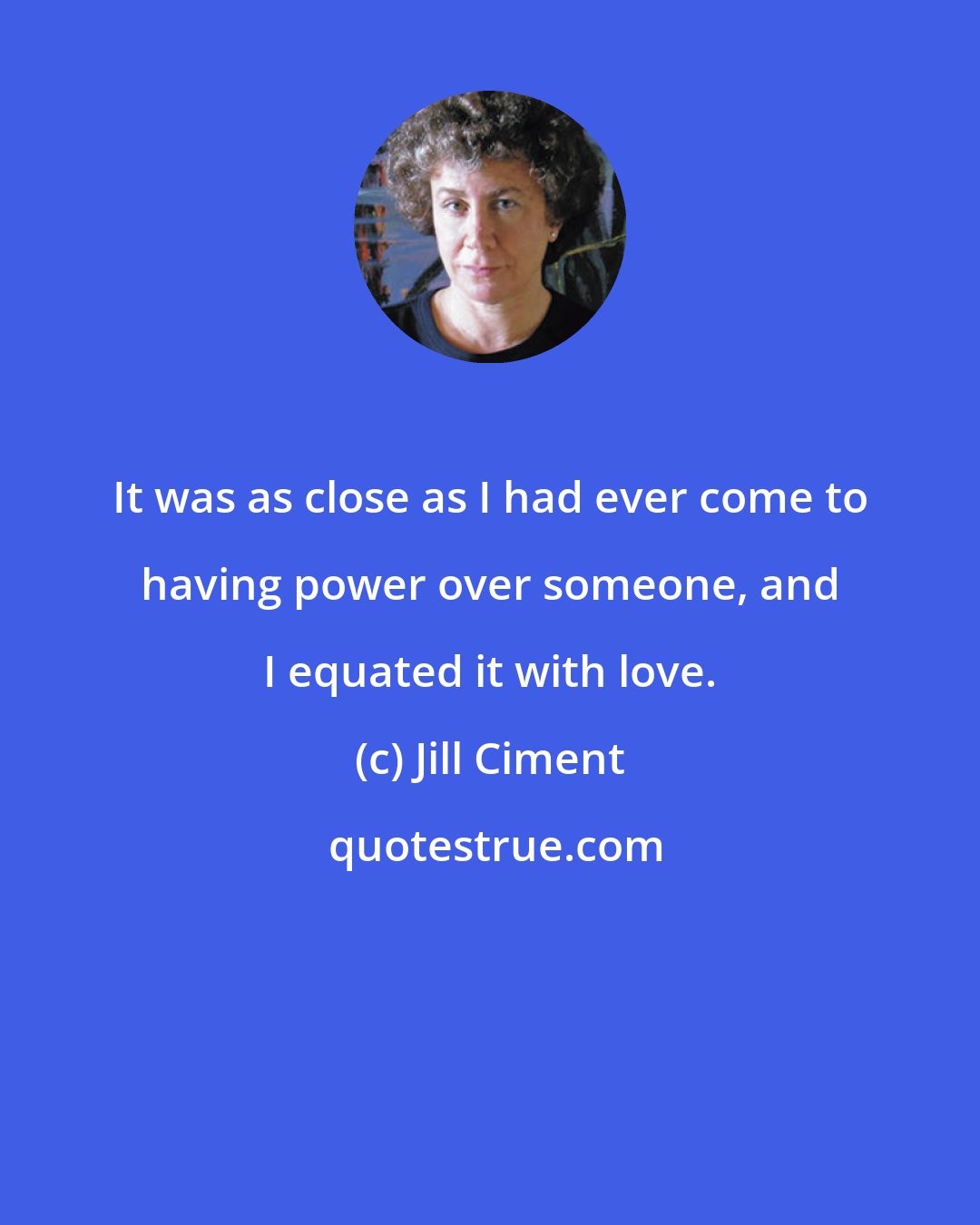 Jill Ciment: It was as close as I had ever come to having power over someone, and I equated it with love.
