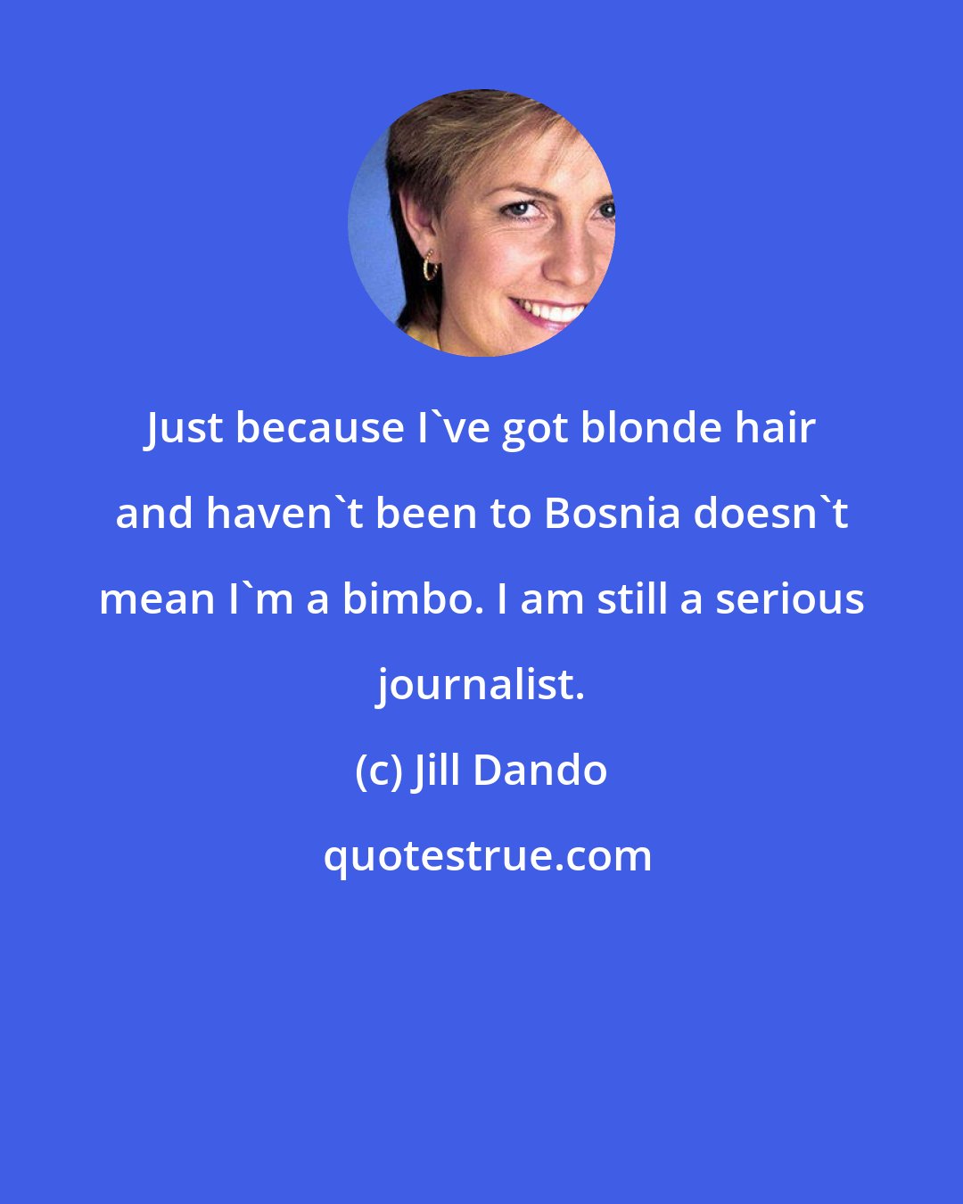 Jill Dando: Just because I've got blonde hair and haven't been to Bosnia doesn't mean I'm a bimbo. I am still a serious journalist.