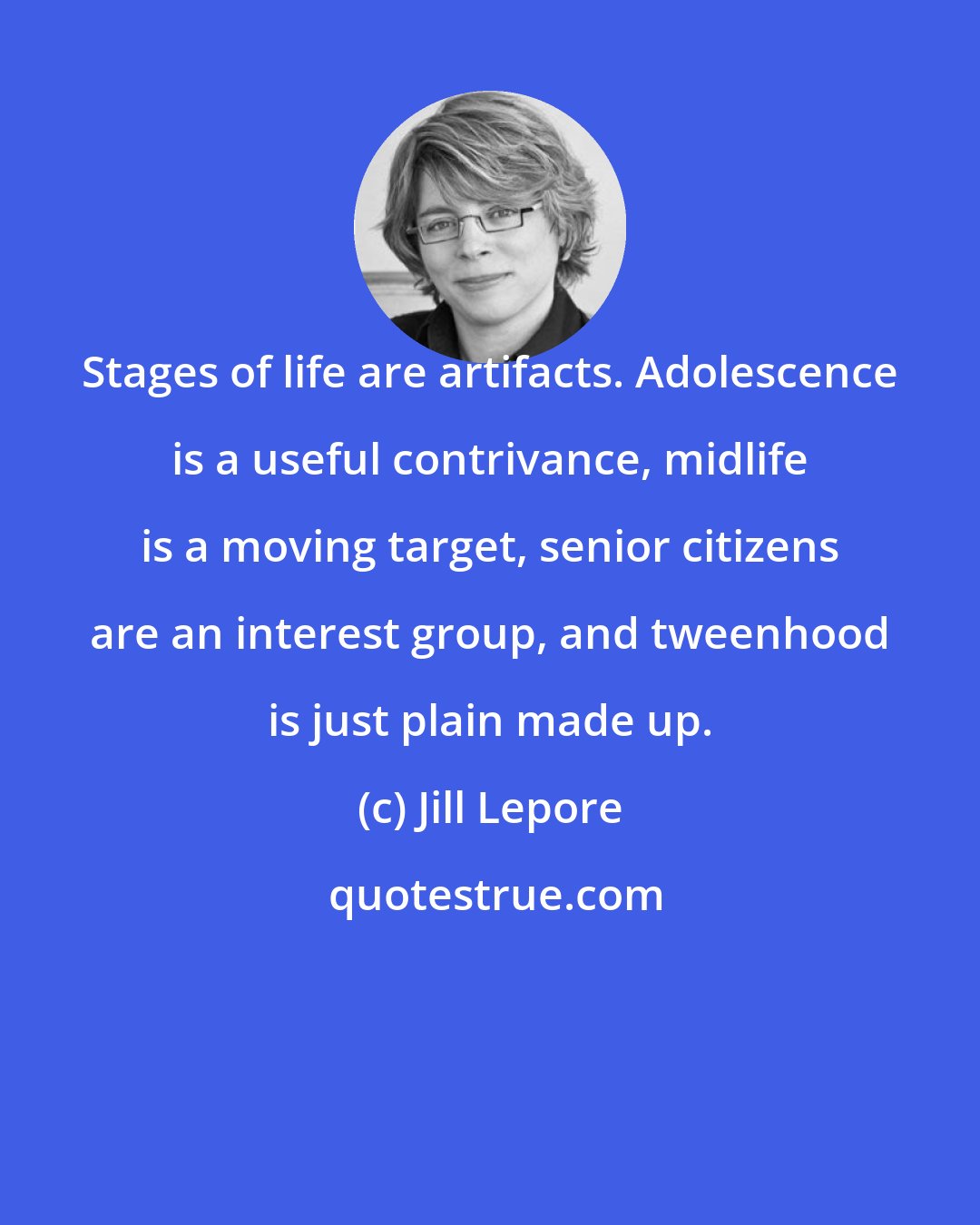 Jill Lepore: Stages of life are artifacts. Adolescence is a useful contrivance, midlife is a moving target, senior citizens are an interest group, and tweenhood is just plain made up.
