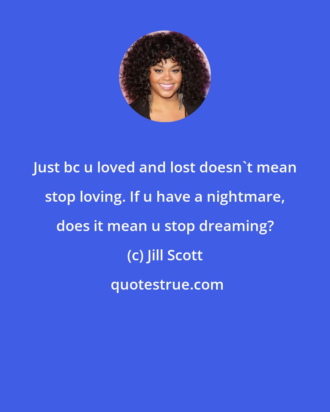 Jill Scott: Just bc u loved and lost doesn't mean stop loving. If u have a nightmare, does it mean u stop dreaming?
