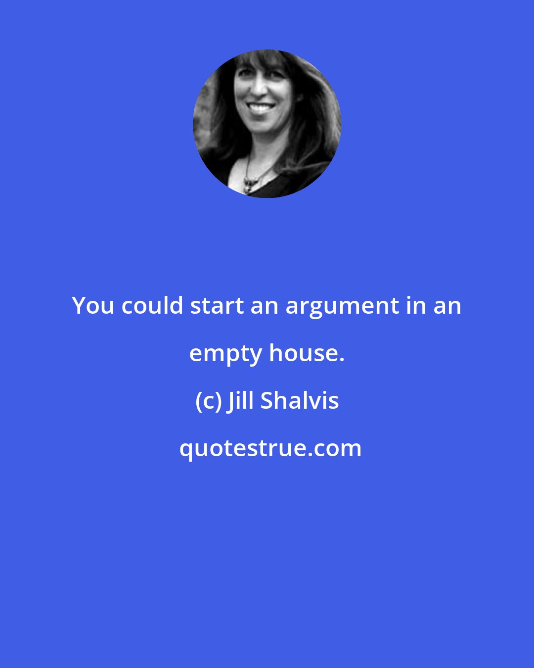 Jill Shalvis: You could start an argument in an empty house.