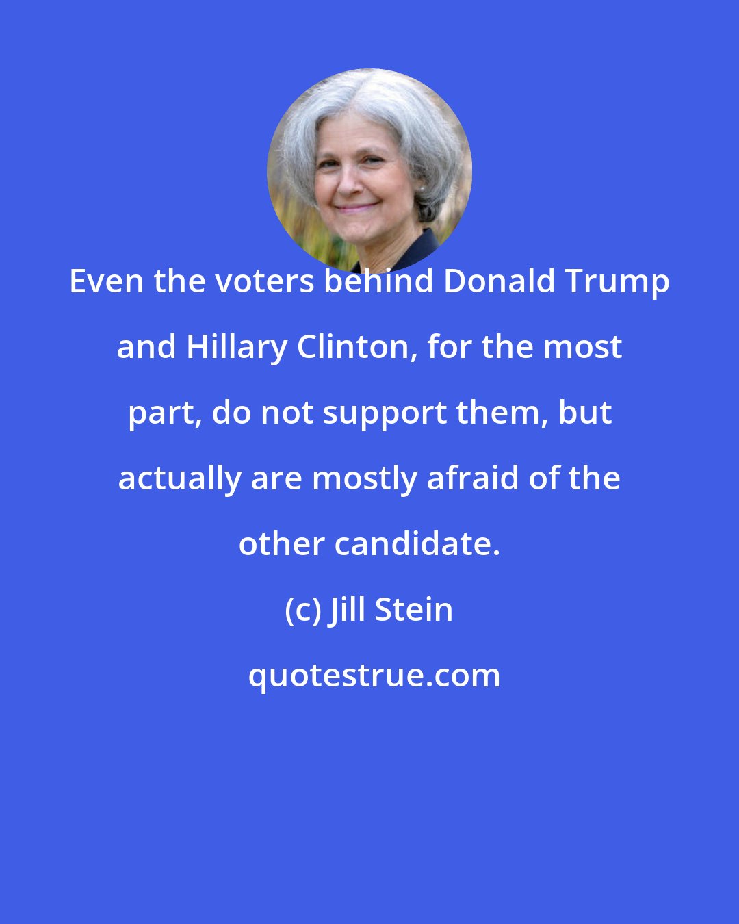 Jill Stein: Even the voters behind Donald Trump and Hillary Clinton, for the most part, do not support them, but actually are mostly afraid of the other candidate.