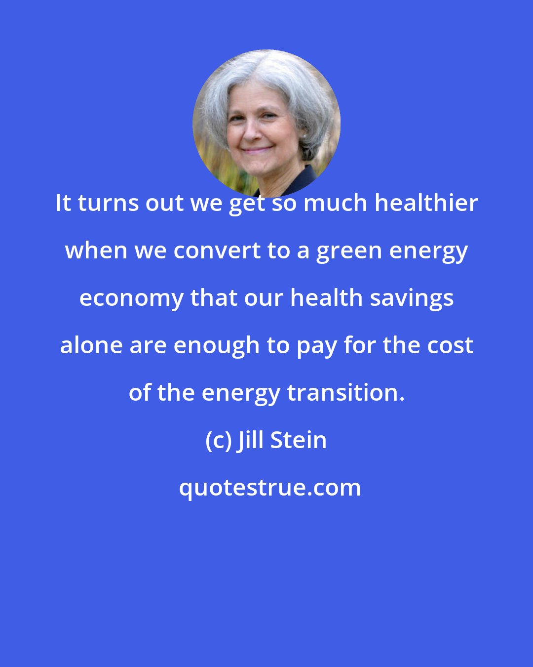 Jill Stein: It turns out we get so much healthier when we convert to a green energy economy that our health savings alone are enough to pay for the cost of the energy transition.