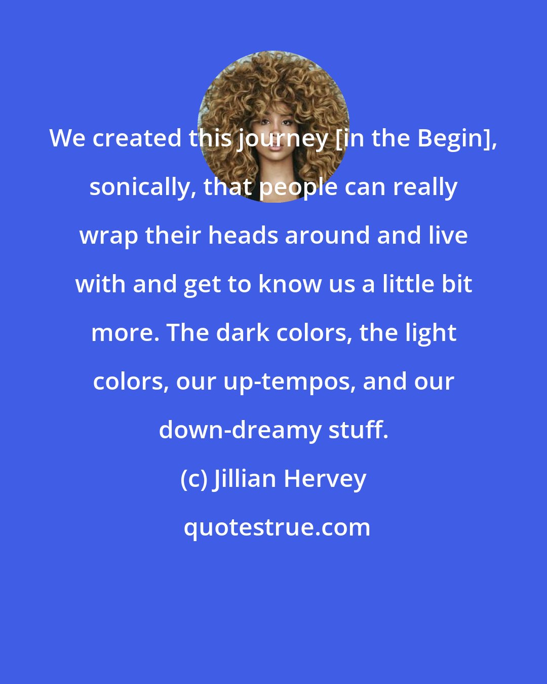 Jillian Hervey: We created this journey [in the Begin], sonically, that people can really wrap their heads around and live with and get to know us a little bit more. The dark colors, the light colors, our up-tempos, and our down-dreamy stuff.