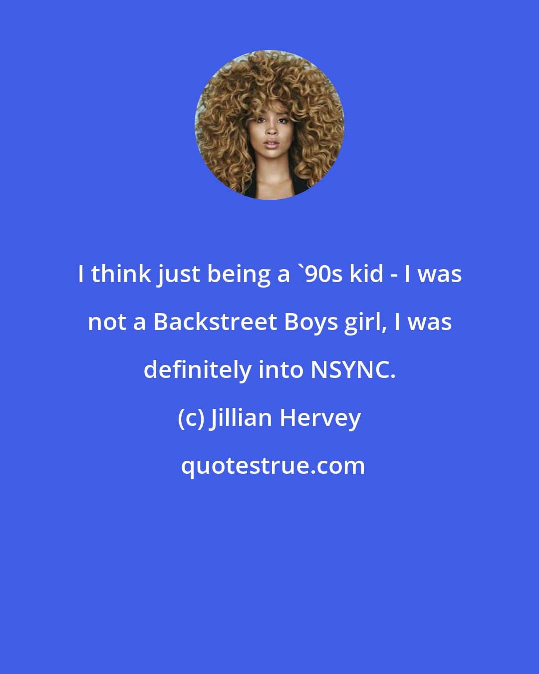 Jillian Hervey: I think just being a '90s kid - I was not a Backstreet Boys girl, I was definitely into NSYNC.
