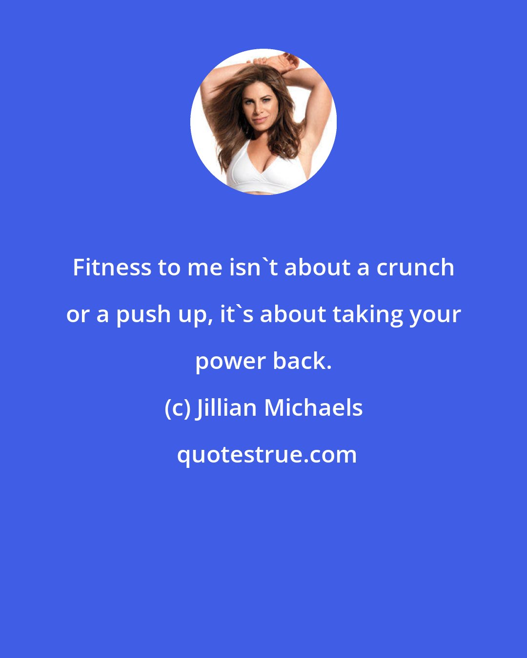 Jillian Michaels: Fitness to me isn't about a crunch or a push up, it's about taking your power back.