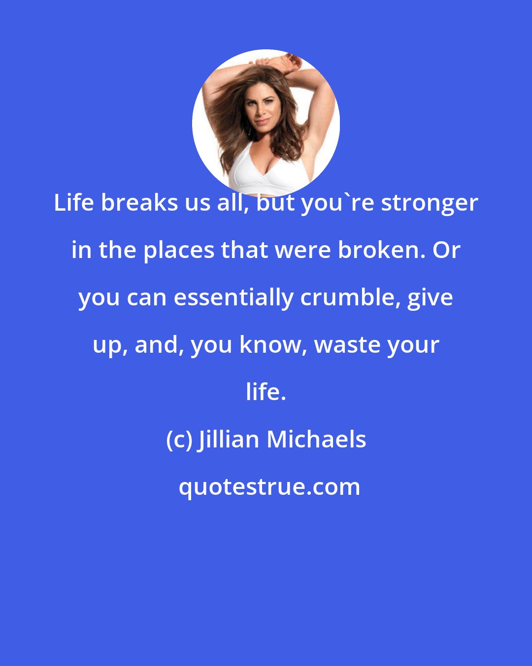 Jillian Michaels: Life breaks us all, but you're stronger in the places that were broken. Or you can essentially crumble, give up, and, you know, waste your life.