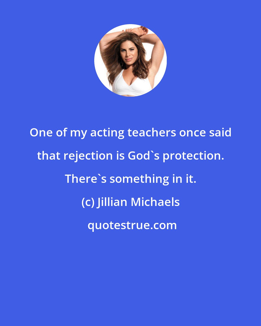 Jillian Michaels: One of my acting teachers once said that rejection is God's protection. There's something in it.