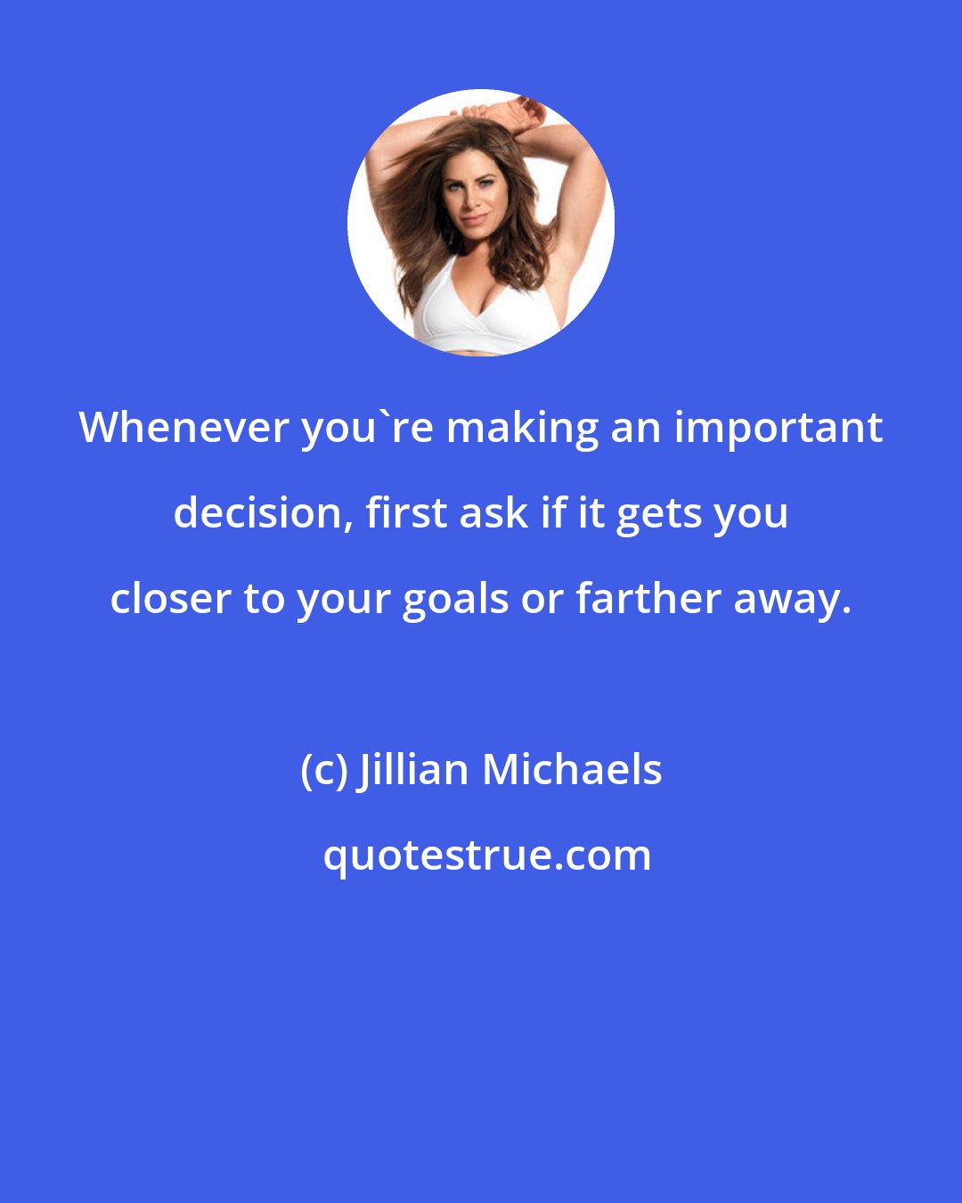 Jillian Michaels: Whenever you're making an important decision, first ask if it gets you closer to your goals or farther away.