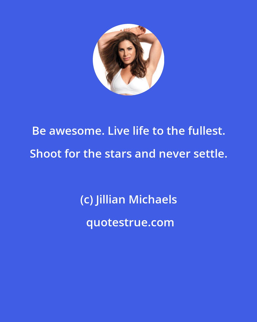 Jillian Michaels: Be awesome. Live life to the fullest. Shoot for the stars and never settle.