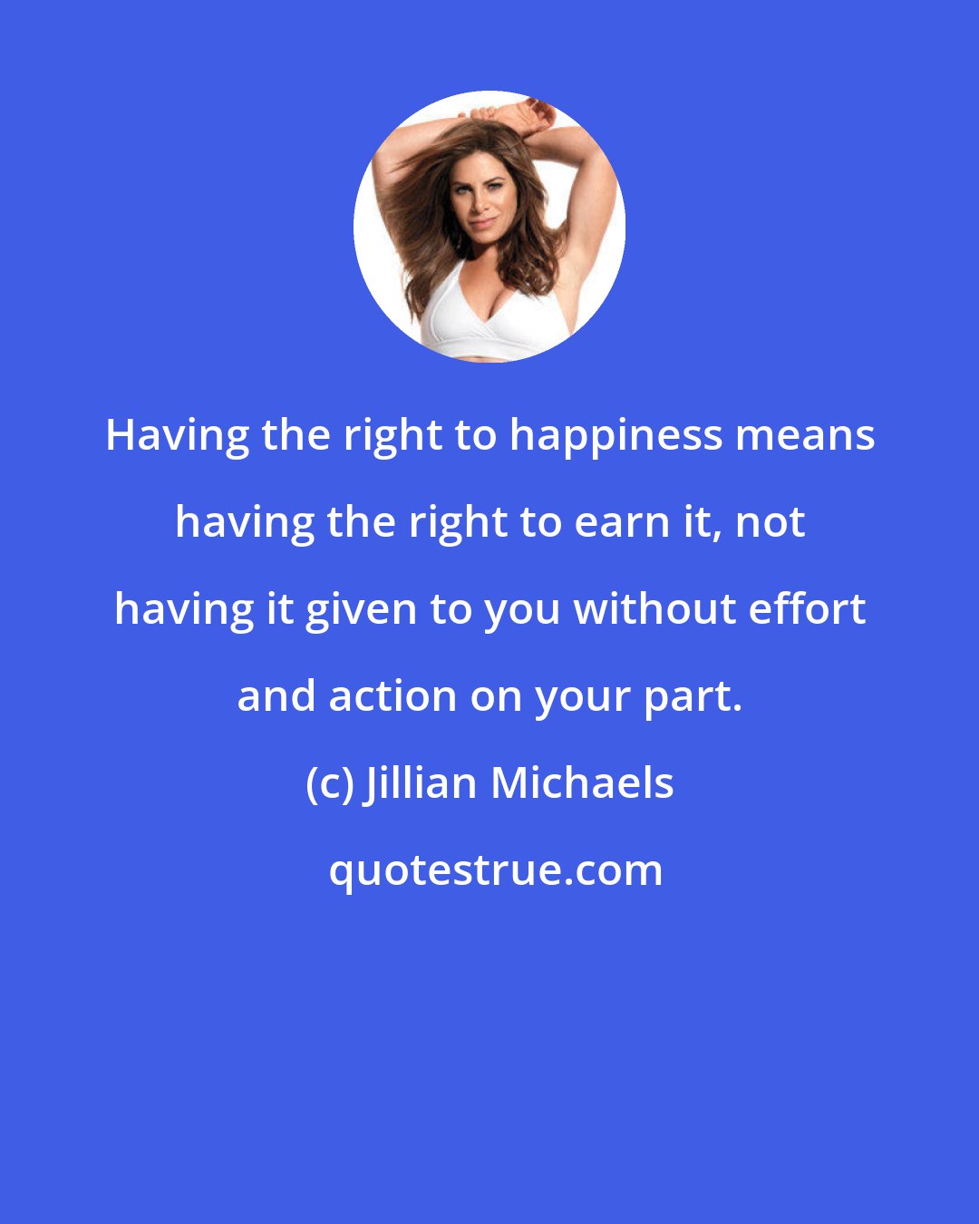 Jillian Michaels: Having the right to happiness means having the right to earn it, not having it given to you without effort and action on your part.