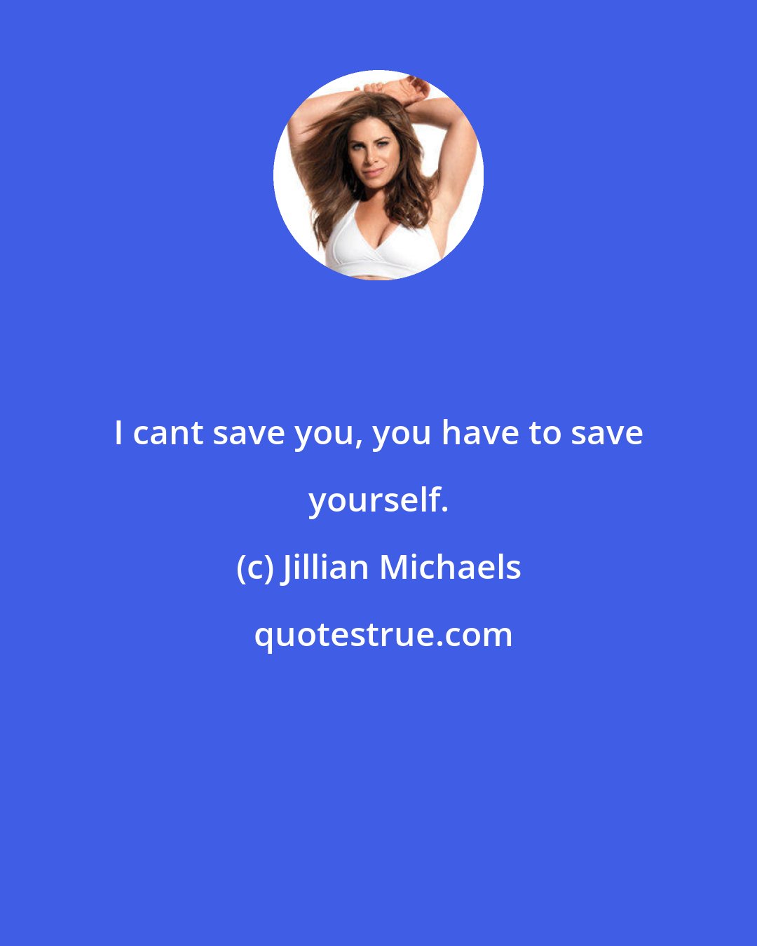 Jillian Michaels: I cant save you, you have to save yourself.