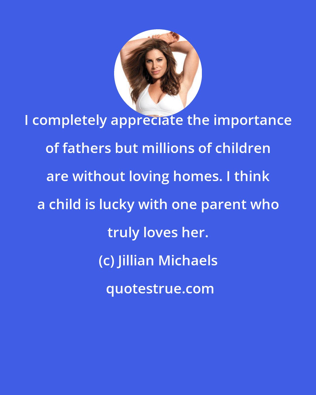 Jillian Michaels: I completely appreciate the importance of fathers but millions of children are without loving homes. I think a child is lucky with one parent who truly loves her.