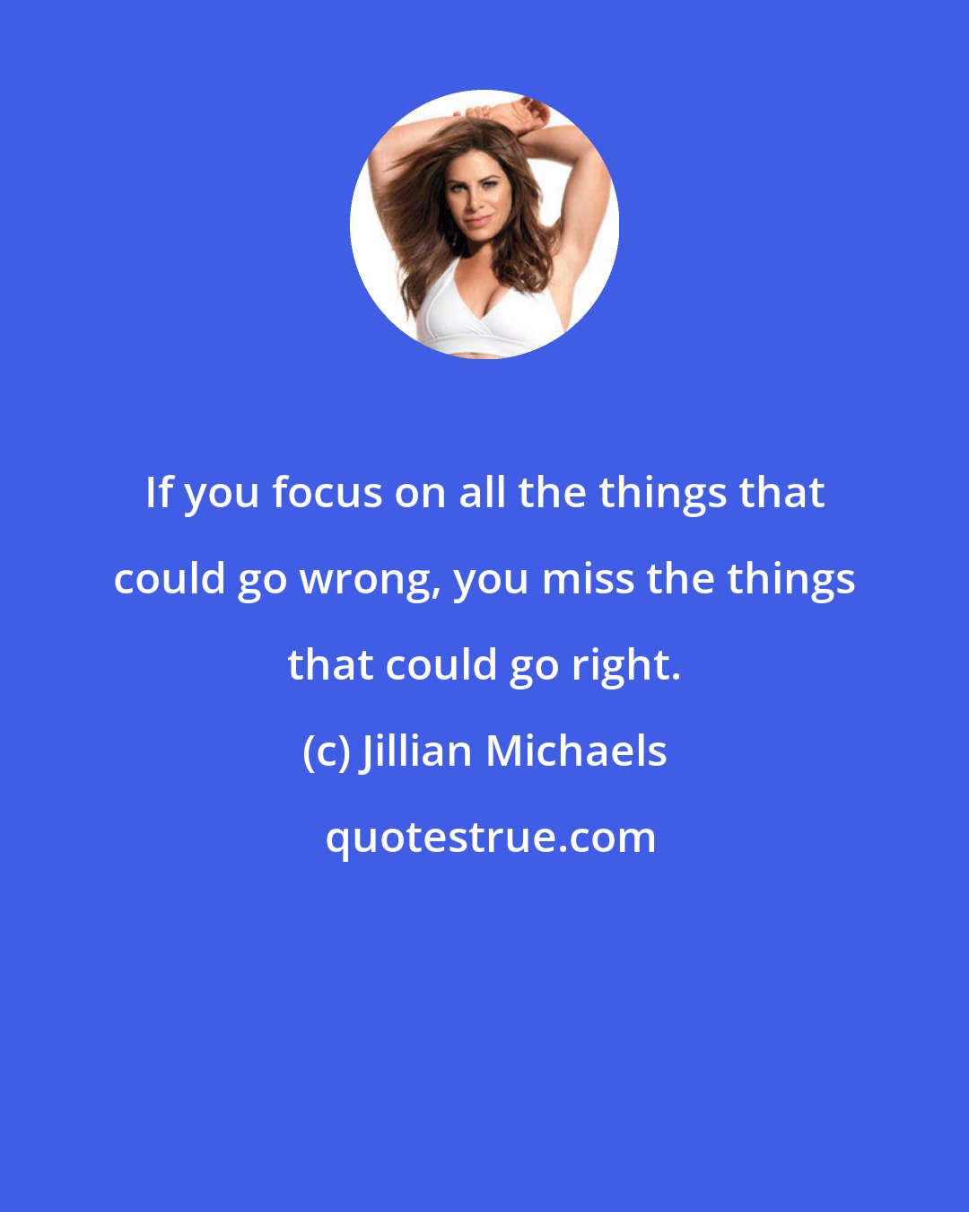 Jillian Michaels: If you focus on all the things that could go wrong, you miss the things that could go right.