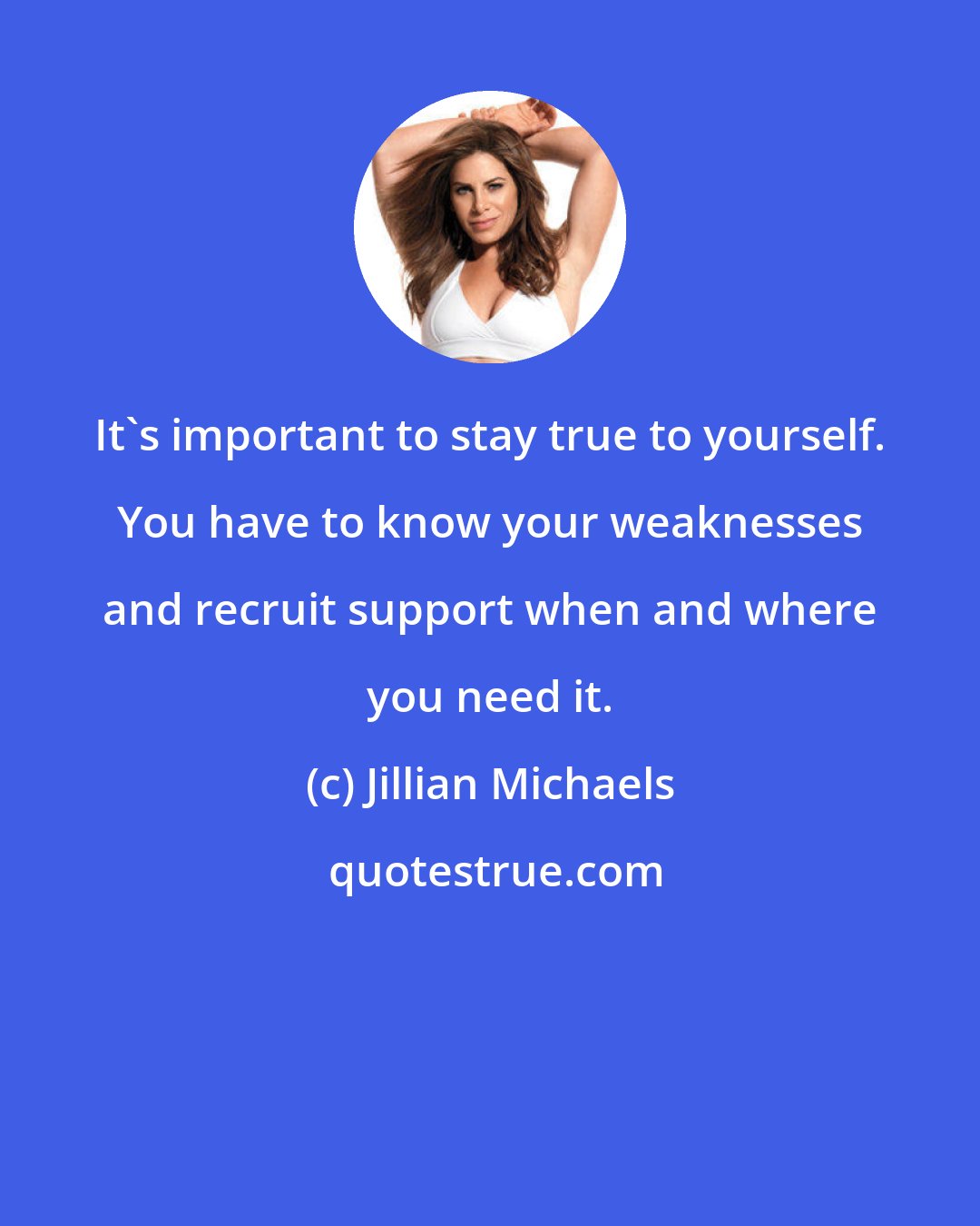 Jillian Michaels: It's important to stay true to yourself. You have to know your weaknesses and recruit support when and where you need it.