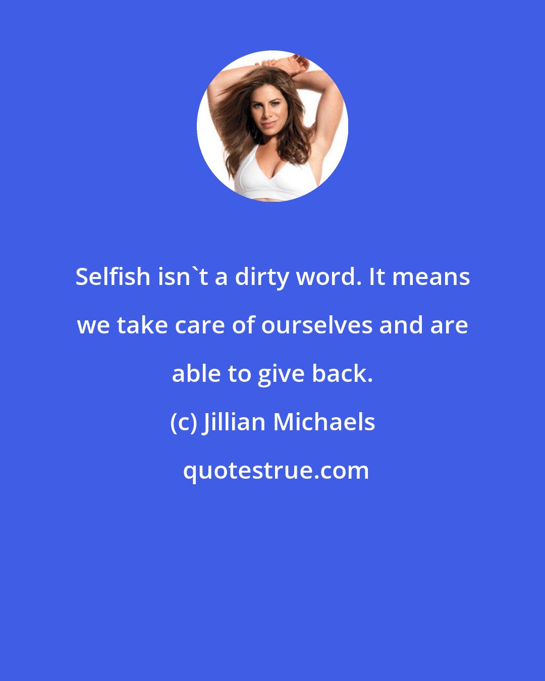 Jillian Michaels: Selfish isn't a dirty word. It means we take care of ourselves and are able to give back.