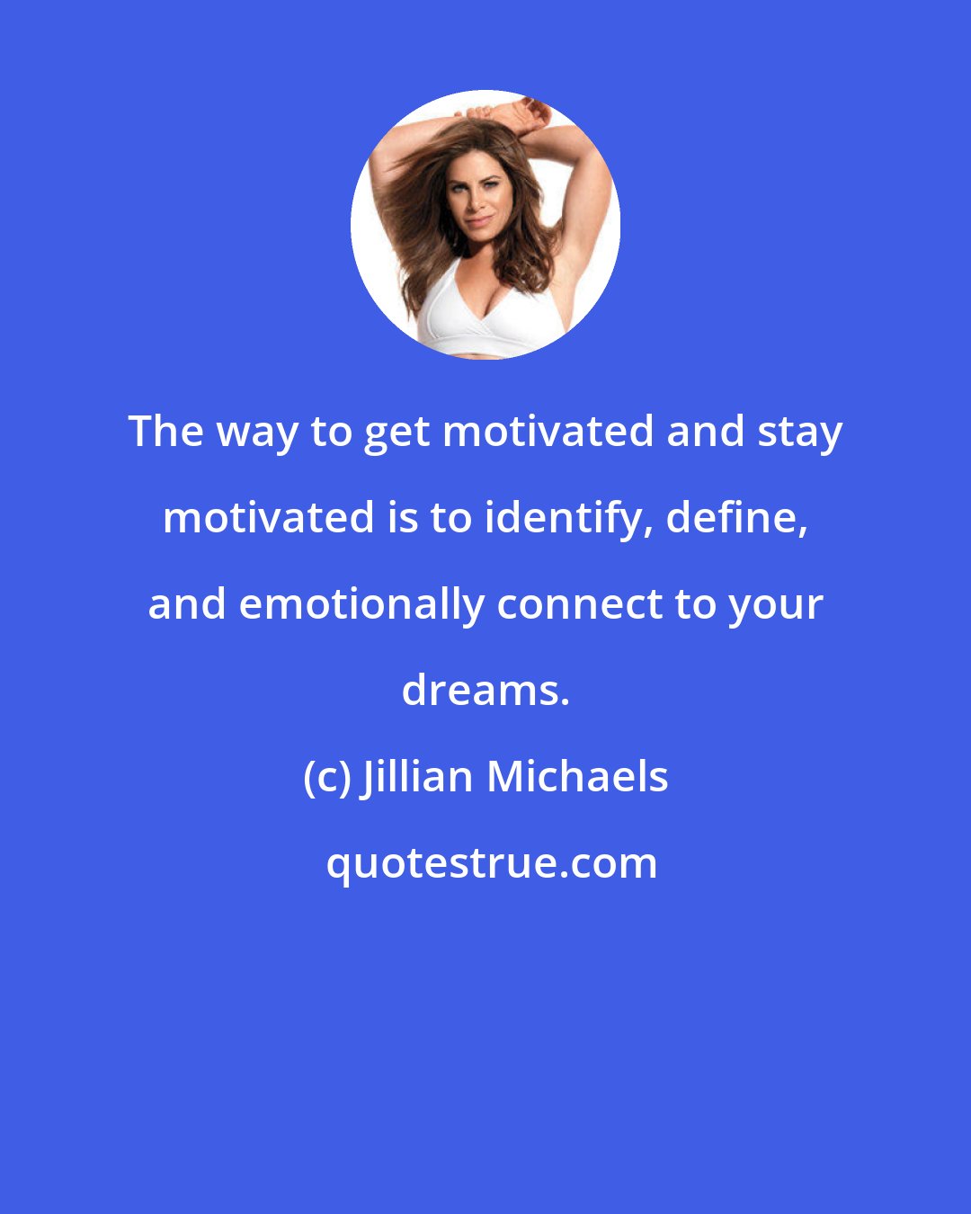 Jillian Michaels: The way to get motivated and stay motivated is to identify, define, and emotionally connect to your dreams.