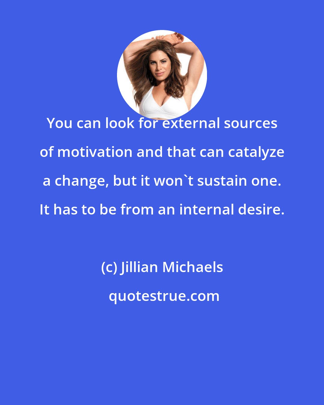 Jillian Michaels: You can look for external sources of motivation and that can catalyze a change, but it won't sustain one. It has to be from an internal desire.