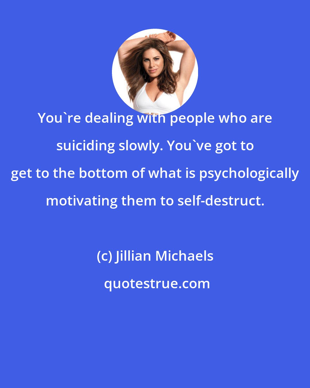 Jillian Michaels: You're dealing with people who are suiciding slowly. You've got to get to the bottom of what is psychologically motivating them to self-destruct.