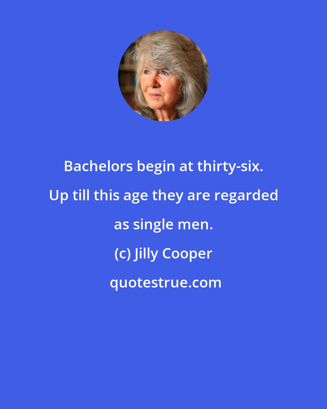 Jilly Cooper: Bachelors begin at thirty-six. Up till this age they are regarded as single men.