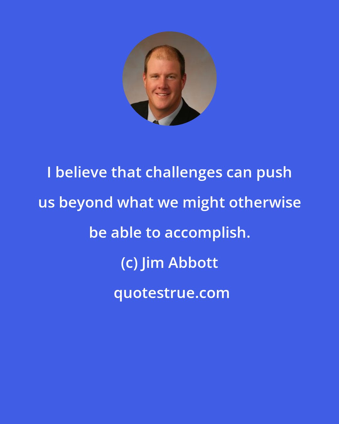 Jim Abbott: I believe that challenges can push us beyond what we might otherwise be able to accomplish.