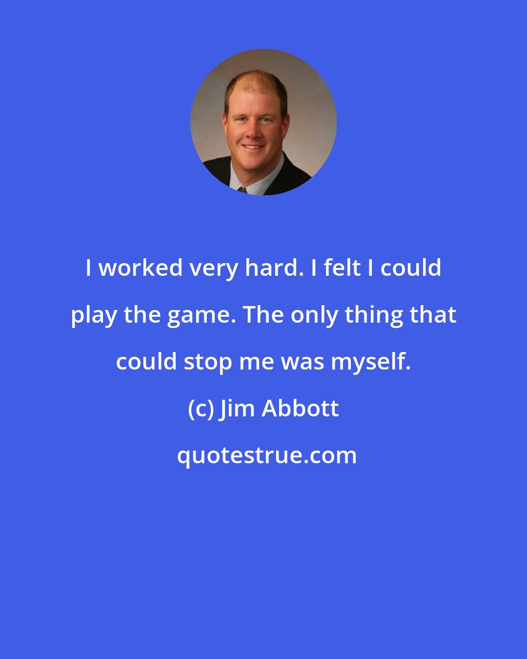 Jim Abbott: I worked very hard. I felt I could play the game. The only thing that could stop me was myself.