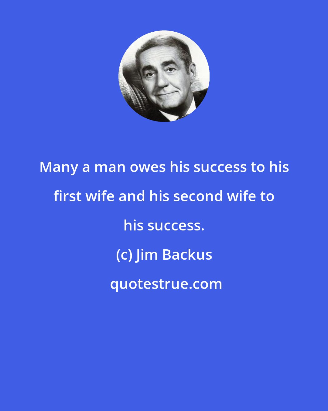 Jim Backus: Many a man owes his success to his first wife and his second wife to his success.