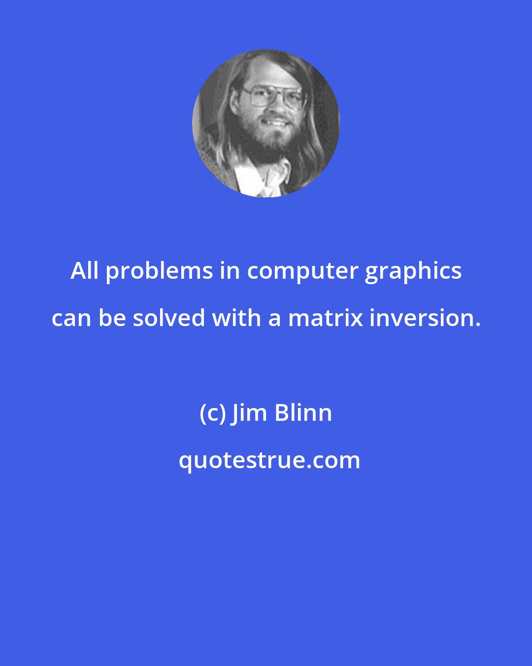 Jim Blinn: All problems in computer graphics can be solved with a matrix inversion.