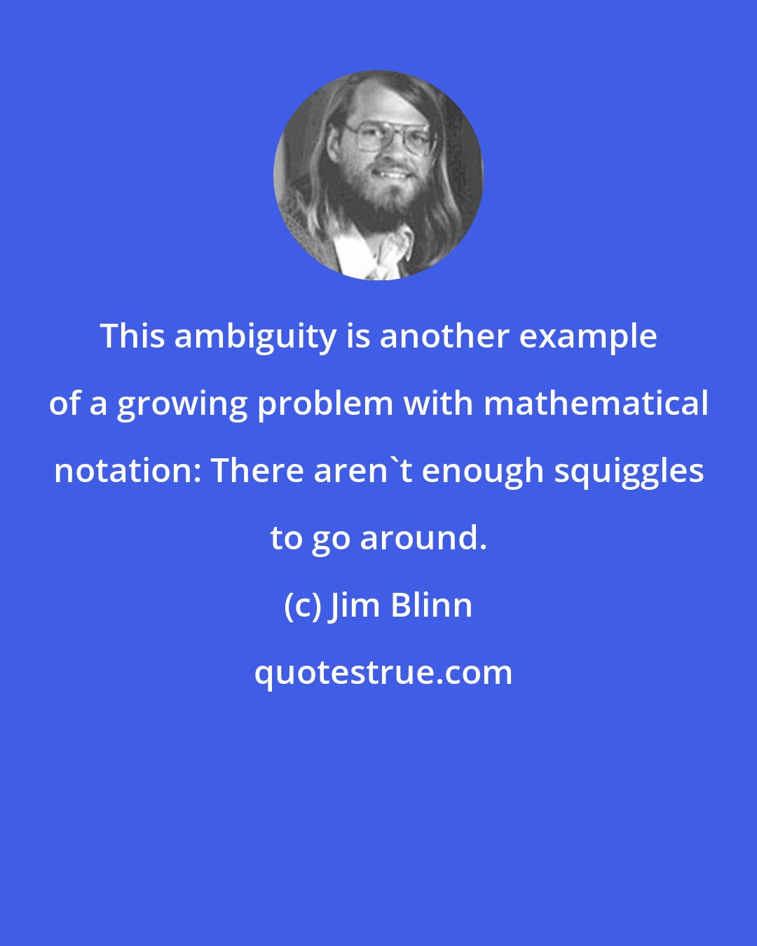 Jim Blinn: This ambiguity is another example of a growing problem with mathematical notation: There aren't enough squiggles to go around.